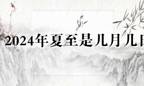 2024年夏至是几月几日 2024年夏至
