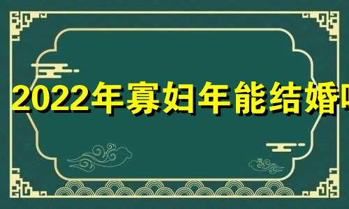 2022年寡妇年能结婚吗 寡妇年能不能领证