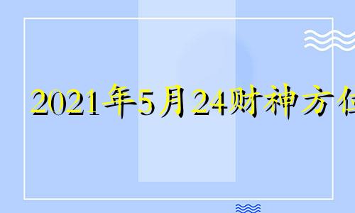 2021年5月24财神方位 2021年5月14号财神位置