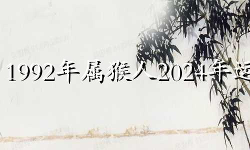 1992年属猴人2024年运势 1992年属猴2023年运势完整版
