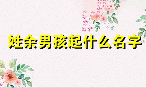 姓余男孩起什么名字 余姓男孩好听顺口名字