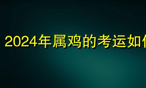 2024年属鸡的考运如何 2024年生肖鸡