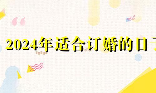 2024年适合订婚的日子 2024年过年的时候是几月几号?