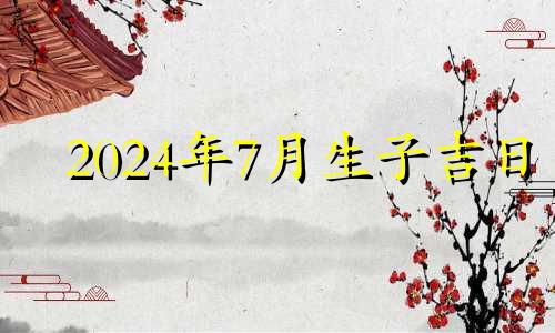 2024年7月生子吉日 2024年7月14日农历