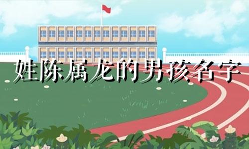 姓陈属龙的男孩名字 姓陈属龙女孩取名字大全免费查询