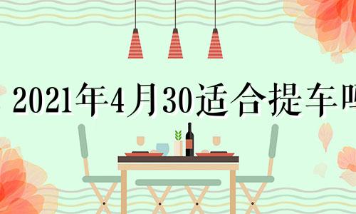 2021年4月30适合提车吗 4月30日提车好不好