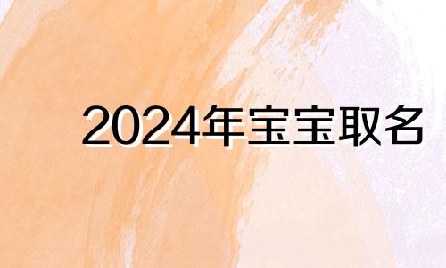 2024年宝宝取名 2024年宝宝什么命运