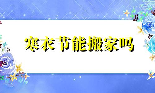 寒衣节能搬家吗 寒衣节能提前上坟吗