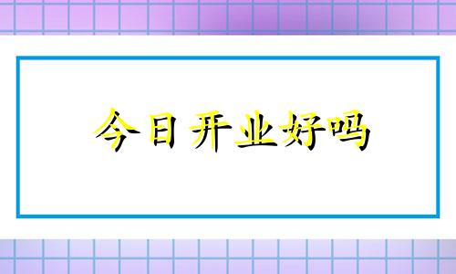 今日开业好吗 今天开业吉利吗