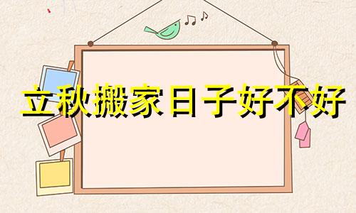 立秋搬家日子好不好 立秋宜搬家吗