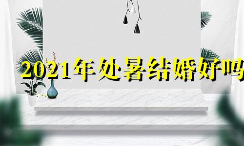 2021年处暑结婚好吗 2021处暑是哪天