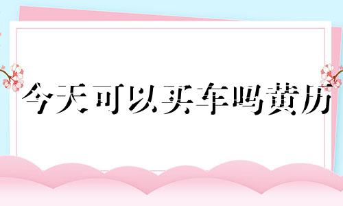 今天可以买车吗黄历 今天可以买车吗日子咋样
