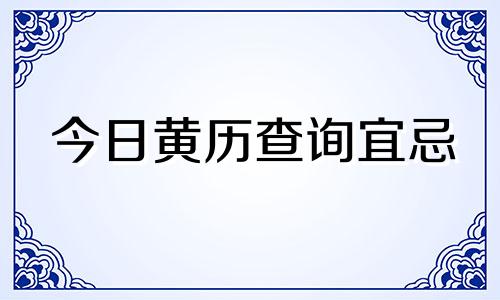 今日黄历查询宜忌 今日黄历查询黄道吉日查询时辰