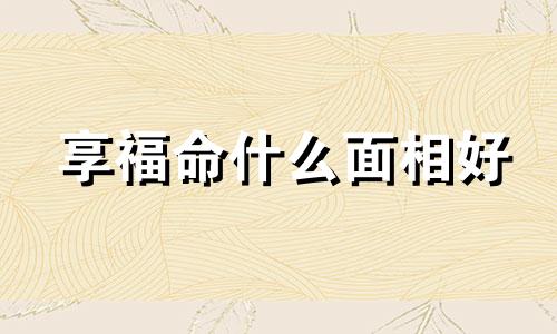 享福命什么面相好 享福命的女人面相