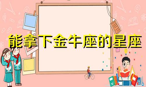 能拿下金牛座的星座 唯一管得住金牛座的星座