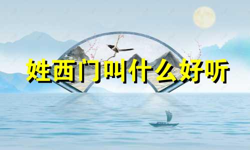 姓西门叫什么好听 姓西门的男孩名字霸气