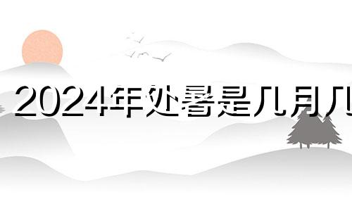 2024年处暑是几月几号 2024年的夏天