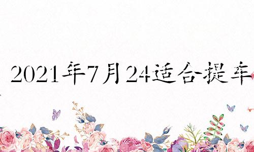 2021年7月24适合提车吗 2024年7月生子吉日