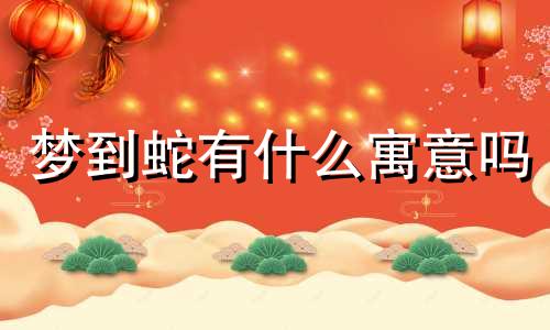 梦到蛇有什么寓意吗 梦到蛇有什么寓意吗周公解梦