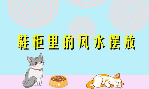 鞋柜里的风水摆放 鞋柜的风水摆放位置