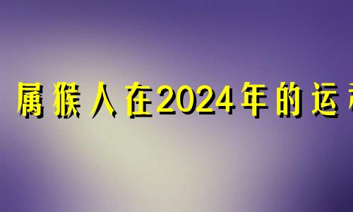 属猴人在2024年的运程 属猴人2024年运势及运程每月运程