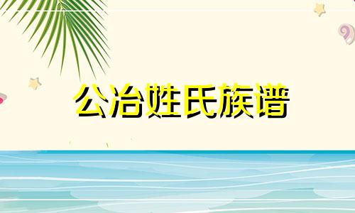 公冶姓氏族谱 公冶姓氏的由来