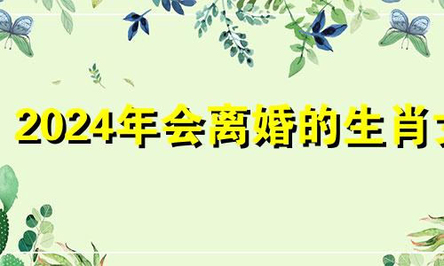 2024年会离婚的生肖女 2024年倒霉的生肖