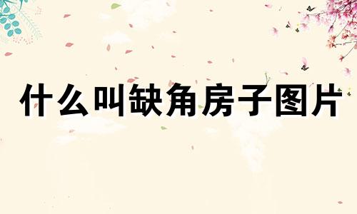 什么叫缺角房子图片 缺角的房子住了有什么影响吗