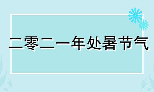 二零二一年处暑节气 二十四节气中的处暑是几月几日星期几