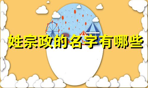 姓宗政的名字有哪些 宗政姓氏的由来