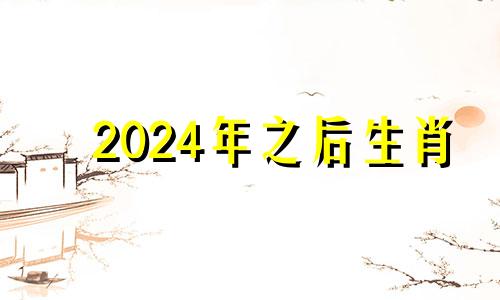 2024年之后生肖 2024年怎么样