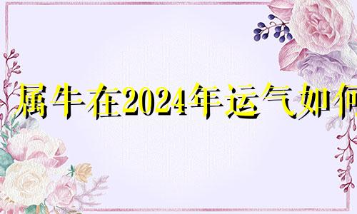 属牛在2024年运气如何 属牛2024年运势及运程每月运程大家找算命网