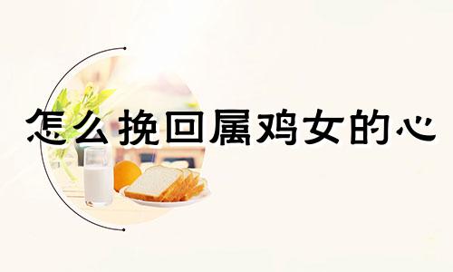 怎么挽回属鸡女的心 属鸡女分手后会复合吗