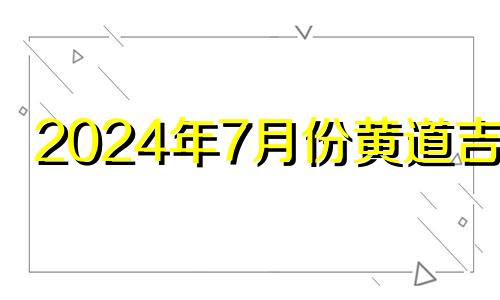 2024年7月份黄道吉日 2024年7月生子吉日