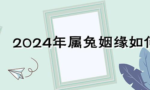 2024年属兔姻缘如何 2024年属兔百年难遇