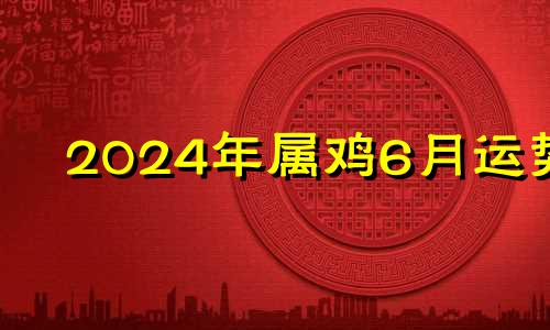 2024年属鸡6月运势 2021年六月份属鸡适合领证的
