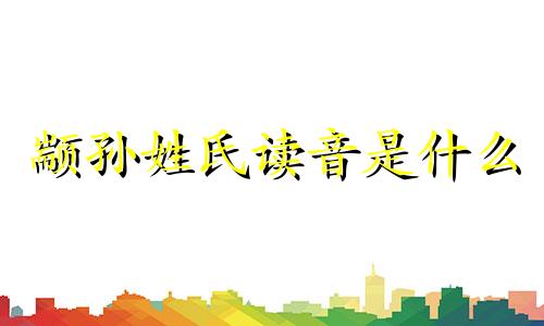 颛孙姓氏读音是什么 颛孙姓氏的历史名人
