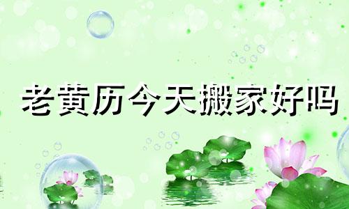 老黄历今天搬家好吗 