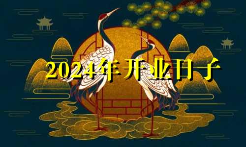 2024年开业日子 2024年5月几号