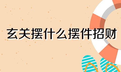 玄关摆什么摆件招财 玄关放什么东西招财