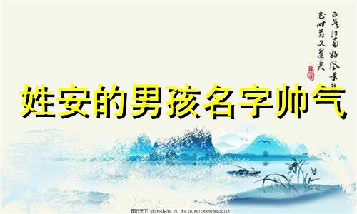 姓安的男孩名字帅气 姓安男孩的名字有诗意