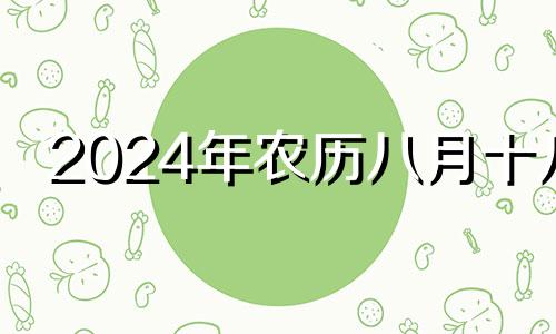 2024年农历八月十八 农历八月十四乔迁之喜日子好吗