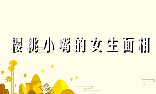 樱桃小嘴的女生面相 樱桃小嘴有福吗