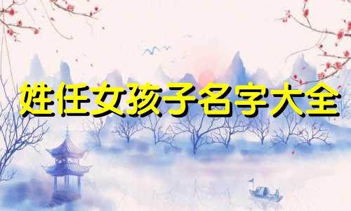 姓任女孩子名字大全 姓任女孩漂亮有涵养的名字