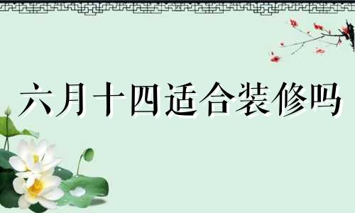 六月十四适合装修吗 2021年6月11号适合装修吗