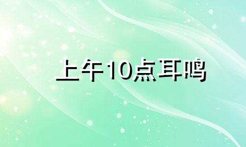 上午10点耳鸣 上午十点耳朵发热预示