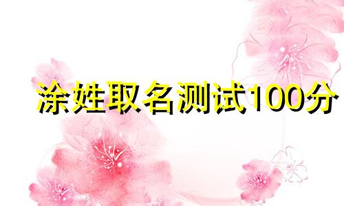 涂姓取名测试100分 姓涂有什么好的名字