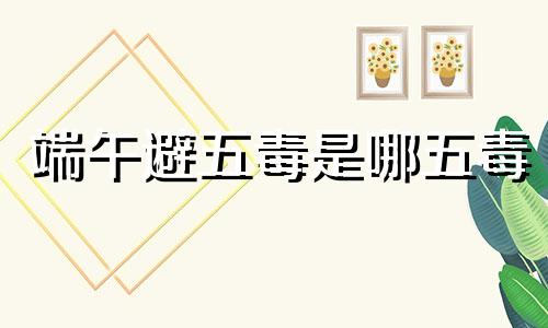 端午避五毒是哪五毒 端午节避五毒