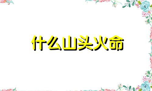 什么山头火命 山头火是火命最好的火吗