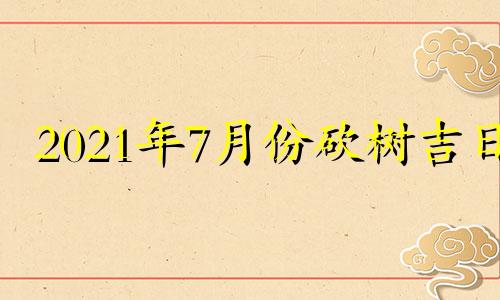 2021年7月份砍树吉日